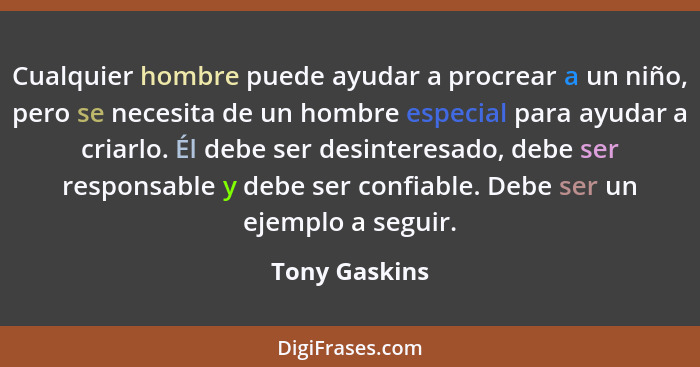 Cualquier hombre puede ayudar a procrear a un niño, pero se necesita de un hombre especial para ayudar a criarlo. Él debe ser desintere... - Tony Gaskins