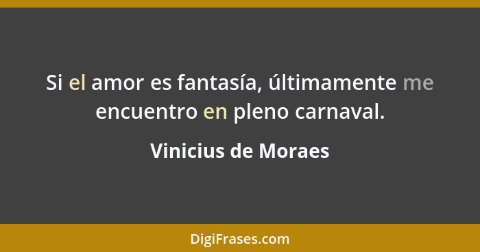 Si el amor es fantasía, últimamente me encuentro en pleno carnaval.... - Vinicius de Moraes
