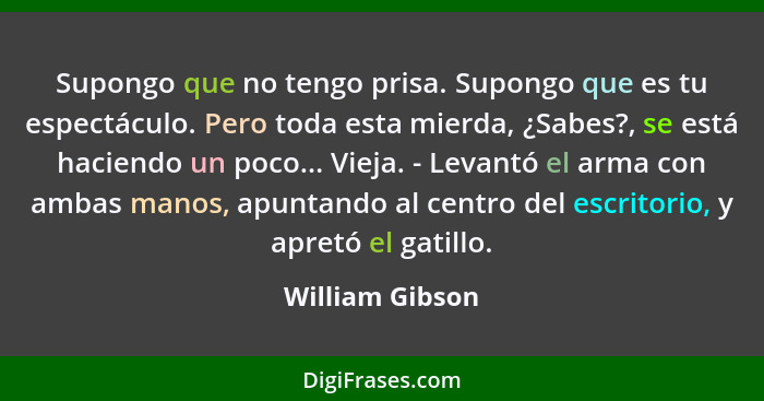 Supongo que no tengo prisa. Supongo que es tu espectáculo. Pero toda esta mierda, ¿Sabes?, se está haciendo un poco... Vieja. - Levan... - William Gibson