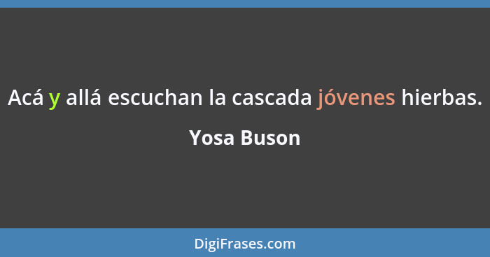 Acá y allá escuchan la cascada jóvenes hierbas.... - Yosa Buson