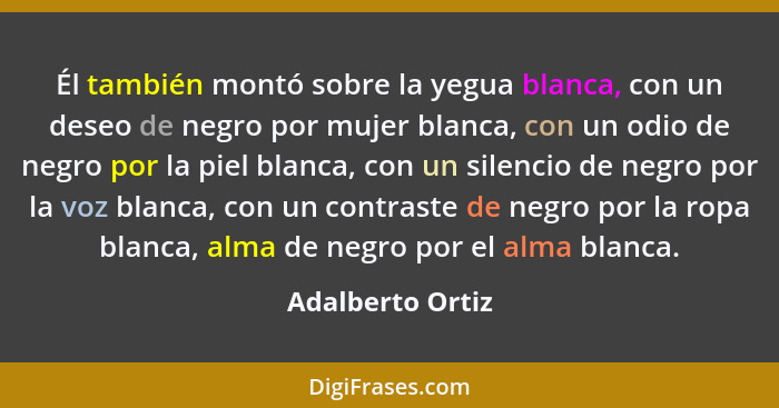 Él también montó sobre la yegua blanca, con un deseo de negro por mujer blanca, con un odio de negro por la piel blanca, con un sile... - Adalberto Ortiz