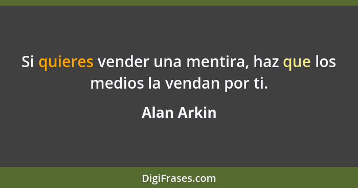 Si quieres vender una mentira, haz que los medios la vendan por ti.... - Alan Arkin