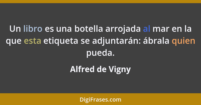 Un libro es una botella arrojada al mar en la que esta etiqueta se adjuntarán: ábrala quien pueda.... - Alfred de Vigny