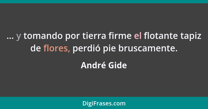 ... y tomando por tierra firme el flotante tapiz de flores, perdió pie bruscamente.... - André Gide