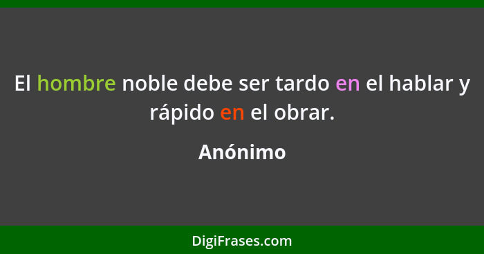 El hombre noble debe ser tardo en el hablar y rápido en el obrar.... - Anónimo