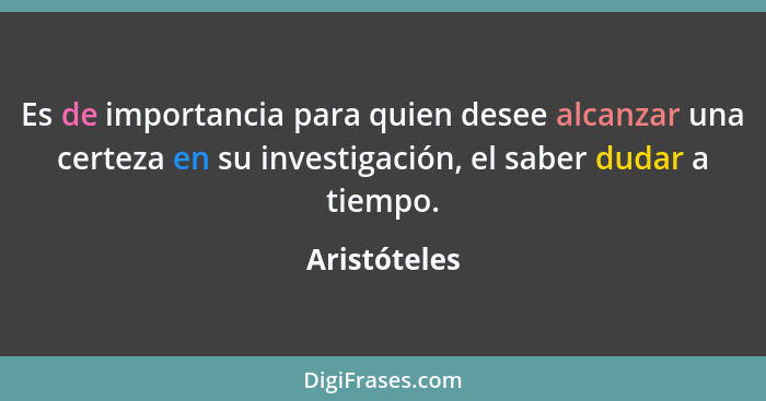 Es de importancia para quien desee alcanzar una certeza en su investigación, el saber dudar a tiempo.... - Aristóteles