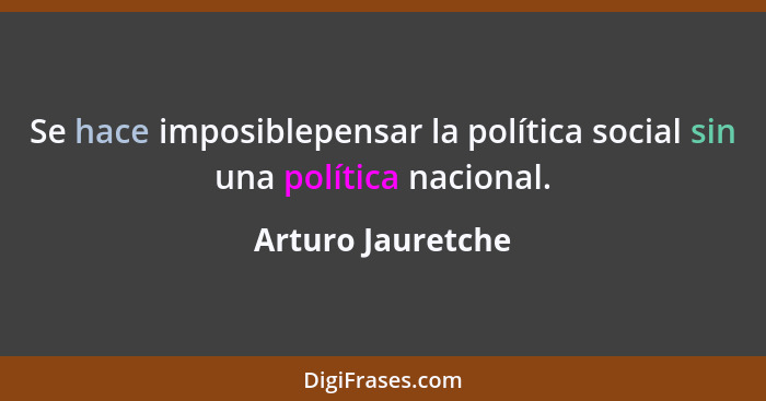 Se hace imposiblepensar la política social sin una política nacional.... - Arturo Jauretche