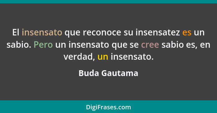 El insensato que reconoce su insensatez es un sabio. Pero un insensato que se cree sabio es, en verdad, un insensato.... - Buda Gautama