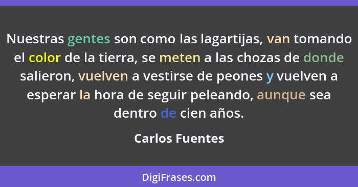 Nuestras gentes son como las lagartijas, van tomando el color de la tierra, se meten a las chozas de donde salieron, vuelven a vestir... - Carlos Fuentes