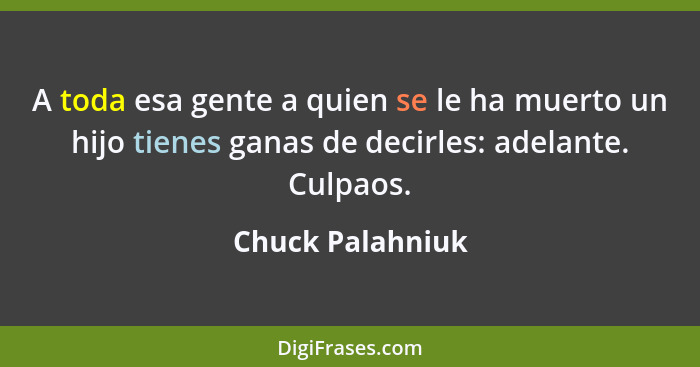 A toda esa gente a quien se le ha muerto un hijo tienes ganas de decirles: adelante. Culpaos.... - Chuck Palahniuk