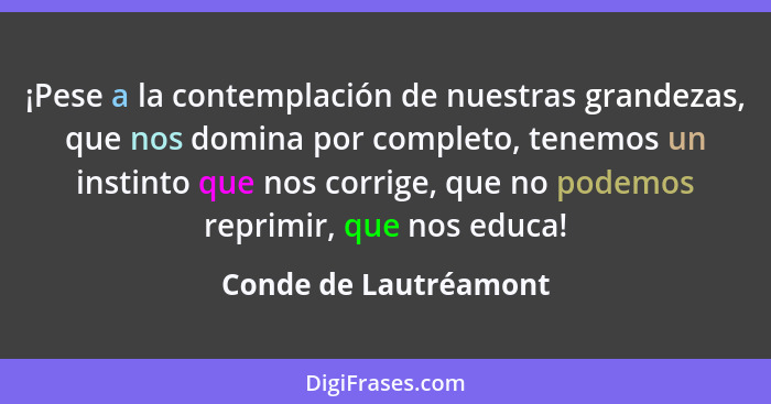 ¡Pese a la contemplación de nuestras grandezas, que nos domina por completo, tenemos un instinto que nos corrige, que no podemo... - Conde de Lautréamont