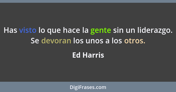 Has visto lo que hace la gente sin un liderazgo. Se devoran los unos a los otros.... - Ed Harris