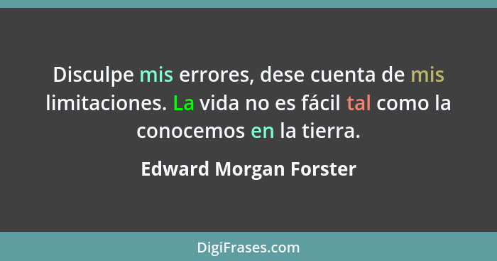 Disculpe mis errores, dese cuenta de mis limitaciones. La vida no es fácil tal como la conocemos en la tierra.... - Edward Morgan Forster