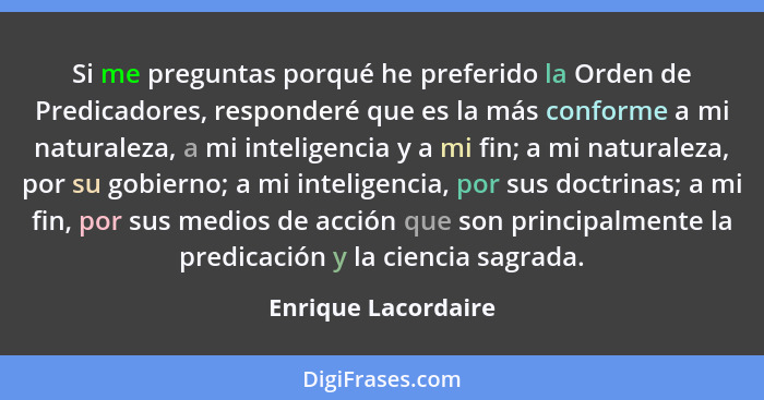 Si me preguntas porqué he preferido la Orden de Predicadores, responderé que es la más conforme a mi naturaleza, a mi inteligenci... - Enrique Lacordaire