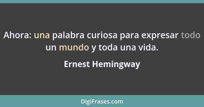 Ahora: una palabra curiosa para expresar todo un mundo y toda una vida.... - Ernest Hemingway