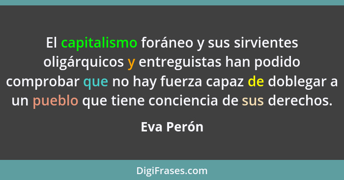 El capitalismo foráneo y sus sirvientes oligárquicos y entreguistas han podido comprobar que no hay fuerza capaz de doblegar a un pueblo q... - Eva Perón