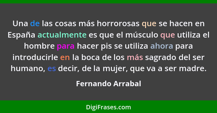Una de las cosas más horrorosas que se hacen en España actualmente es que el músculo que utiliza el hombre para hacer pis se utiliz... - Fernando Arrabal