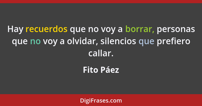 Hay recuerdos que no voy a borrar, personas que no voy a olvidar, silencios que prefiero callar.... - Fito Páez