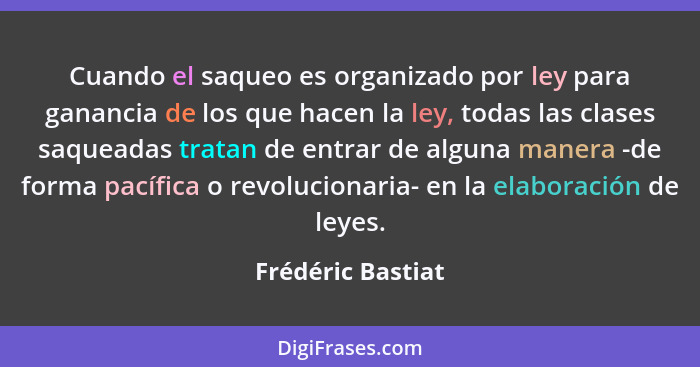 Cuando el saqueo es organizado por ley para ganancia de los que hacen la ley, todas las clases saqueadas tratan de entrar de alguna... - Frédéric Bastiat