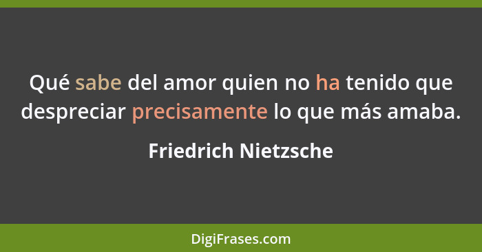 Qué sabe del amor quien no ha tenido que despreciar precisamente lo que más amaba.... - Friedrich Nietzsche