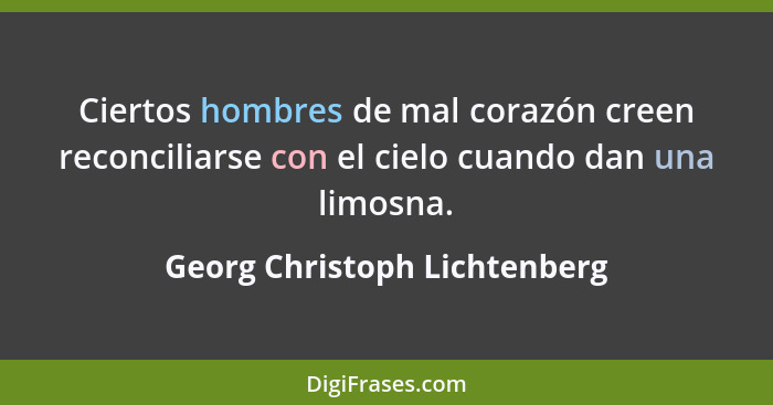 Ciertos hombres de mal corazón creen reconciliarse con el cielo cuando dan una limosna.... - Georg Christoph Lichtenberg