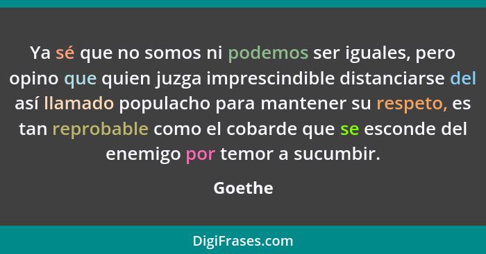 Ya sé que no somos ni podemos ser iguales, pero opino que quien juzga imprescindible distanciarse del así llamado populacho para mantener su... - Goethe