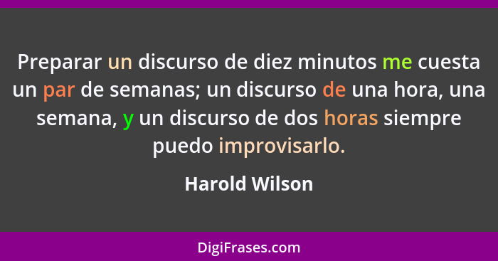 Preparar un discurso de diez minutos me cuesta un par de semanas; un discurso de una hora, una semana, y un discurso de dos horas siem... - Harold Wilson