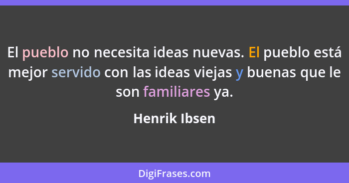 El pueblo no necesita ideas nuevas. El pueblo está mejor servido con las ideas viejas y buenas que le son familiares ya.... - Henrik Ibsen