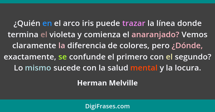 ¿Quién en el arco iris puede trazar la línea donde termina el violeta y comienza el anaranjado? Vemos claramente la diferencia de co... - Herman Melville