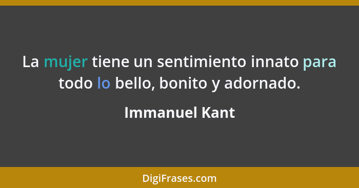 La mujer tiene un sentimiento innato para todo lo bello, bonito y adornado.... - Immanuel Kant