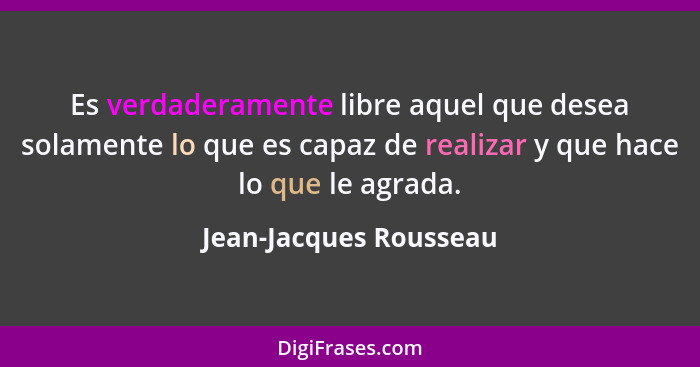 Es verdaderamente libre aquel que desea solamente lo que es capaz de realizar y que hace lo que le agrada.... - Jean-Jacques Rousseau