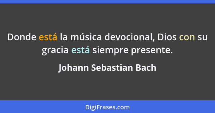 Donde está la música devocional, Dios con su gracia está siempre presente.... - Johann Sebastian Bach
