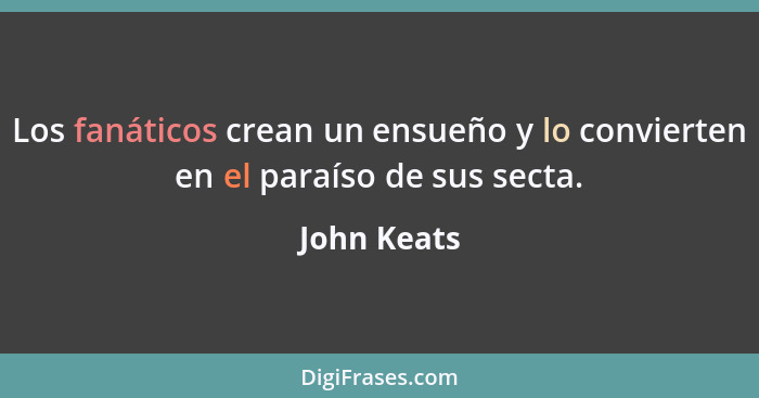 Los fanáticos crean un ensueño y lo convierten en el paraíso de sus secta.... - John Keats