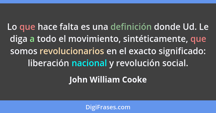 Lo que hace falta es una definición donde Ud. Le diga a todo el movimiento, sintéticamente, que somos revolucionarios en el exact... - John William Cooke