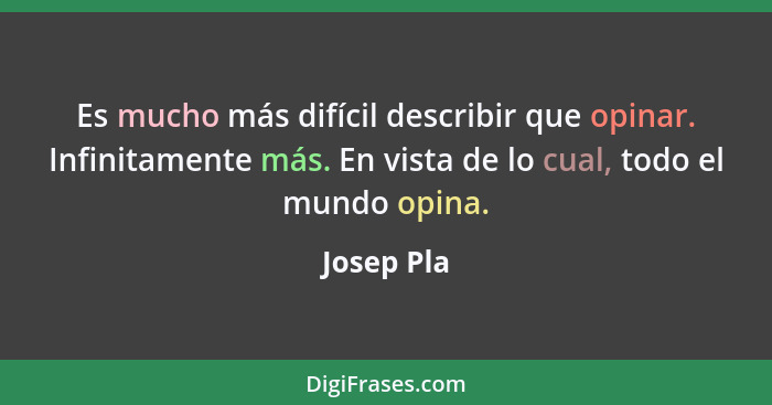 Es mucho más difícil describir que opinar. Infinitamente más. En vista de lo cual, todo el mundo opina.... - Josep Pla