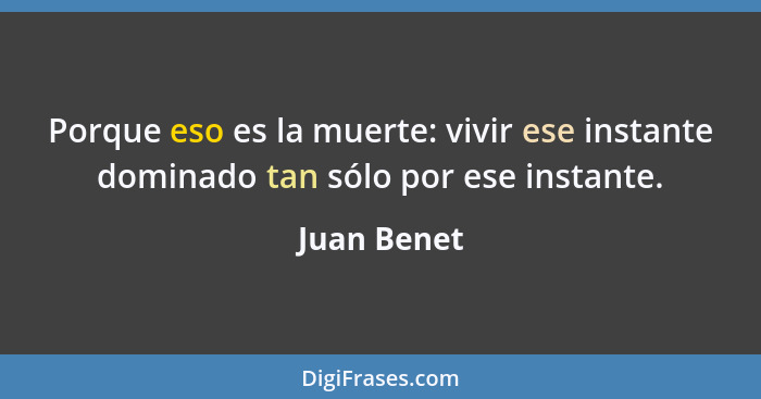 Porque eso es la muerte: vivir ese instante dominado tan sólo por ese instante.... - Juan Benet