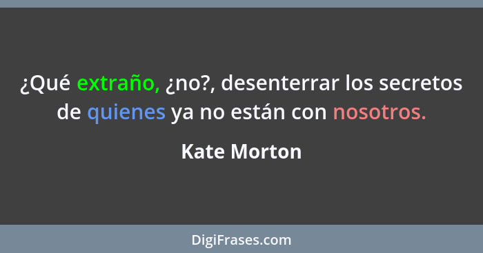 ¿Qué extraño, ¿no?, desenterrar los secretos de quienes ya no están con nosotros.... - Kate Morton