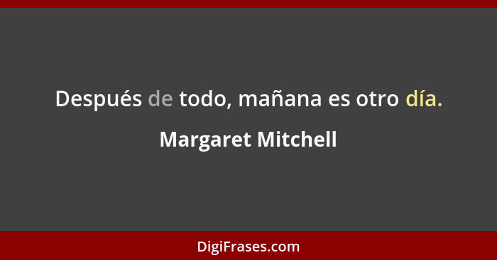 Después de todo, mañana es otro día.... - Margaret Mitchell