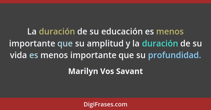 La duración de su educación es menos importante que su amplitud y la duración de su vida es menos importante que su profundidad.... - Marilyn Vos Savant