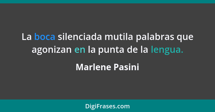 La boca silenciada mutila palabras que agonizan en la punta de la lengua.... - Marlene Pasini