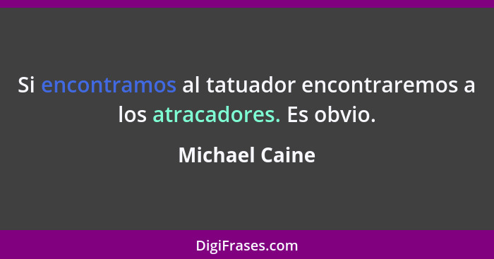 Si encontramos al tatuador encontraremos a los atracadores. Es obvio.... - Michael Caine