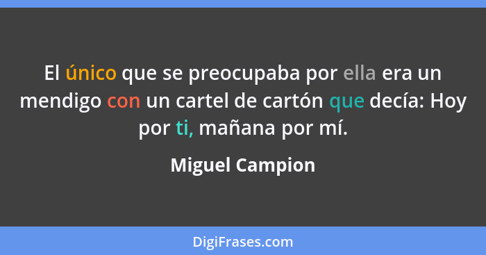 El único que se preocupaba por ella era un mendigo con un cartel de cartón que decía: Hoy por ti, mañana por mí.... - Miguel Campion