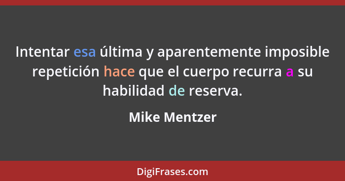 Intentar esa última y aparentemente imposible repetición hace que el cuerpo recurra a su habilidad de reserva.... - Mike Mentzer