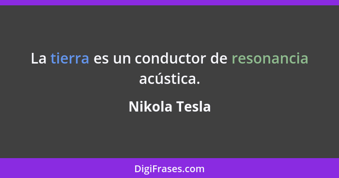 La tierra es un conductor de resonancia acústica.... - Nikola Tesla