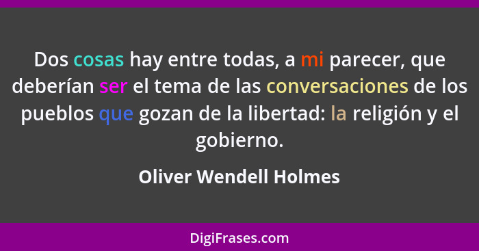 Dos cosas hay entre todas, a mi parecer, que deberían ser el tema de las conversaciones de los pueblos que gozan de la liberta... - Oliver Wendell Holmes