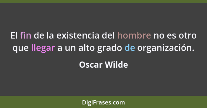 El fin de la existencia del hombre no es otro que llegar a un alto grado de organización.... - Oscar Wilde