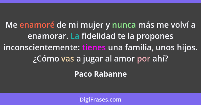 Me enamoré de mi mujer y nunca más me volví a enamorar. La fidelidad te la propones inconscientemente: tienes una familia, unos hijos.... - Paco Rabanne