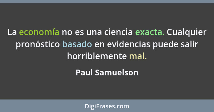 La economía no es una ciencia exacta. Cualquier pronóstico basado en evidencias puede salir horriblemente mal.... - Paul Samuelson