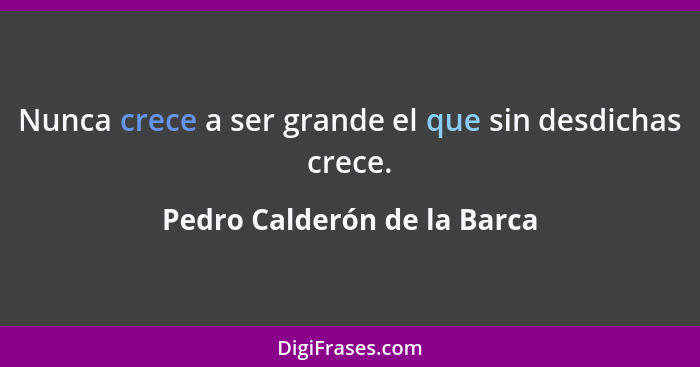 Nunca crece a ser grande el que sin desdichas crece.... - Pedro Calderón de la Barca