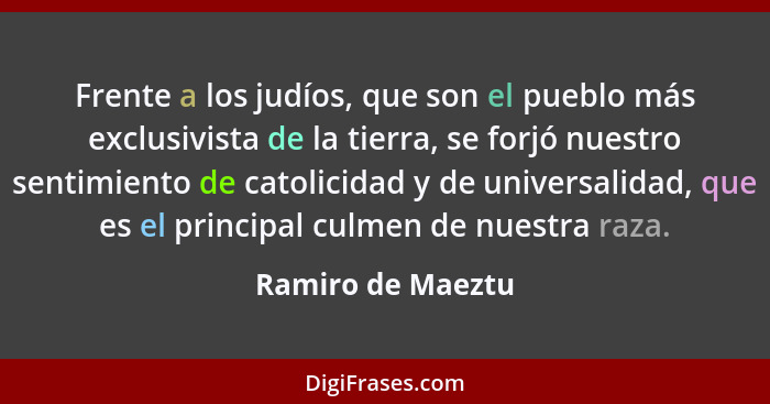 Frente a los judíos, que son el pueblo más exclusivista de la tierra, se forjó nuestro sentimiento de catolicidad y de universalida... - Ramiro de Maeztu